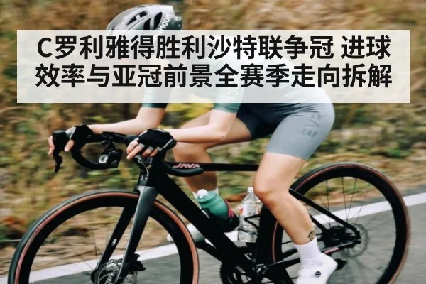 C罗利雅得胜利沙特联争冠 进球效率与亚冠前景全赛季走向拆解