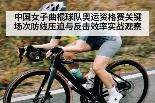 中国女子曲棍球队奥运资格赛关键场次防线压迫与反击效率实战观察