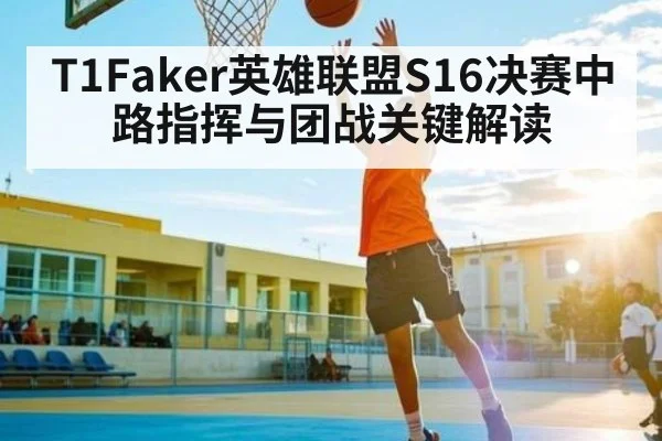 T1Faker英雄联盟S16决赛中路指挥与团战关键解读